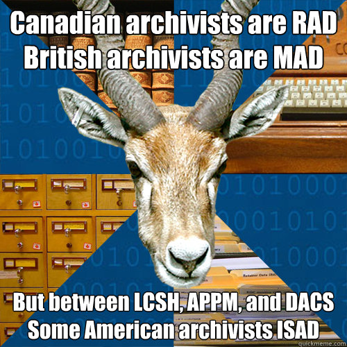 Canadian archivists are RAD
British archivists are MAD But between LCSH, APPM, and DACS
Some American archivists ISAD - Canadian archivists are RAD
British archivists are MAD But between LCSH, APPM, and DACS
Some American archivists ISAD  Information Science Antelope