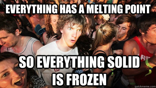 everything has a melting point so everything solid is frozen  Sudden Clarity Clarence
