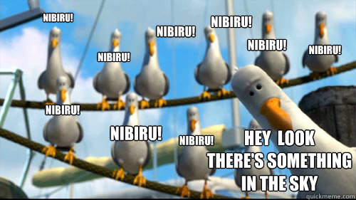 Nibiru! Nibiru! Nibiru! Nibiru! Nibiru! Nibiru! Nibiru! Nibiru! Nibiru! Hey  Look
There's something 
in the sky - Nibiru! Nibiru! Nibiru! Nibiru! Nibiru! Nibiru! Nibiru! Nibiru! Nibiru! Hey  Look
There's something 
in the sky  Nemo Seagulls
