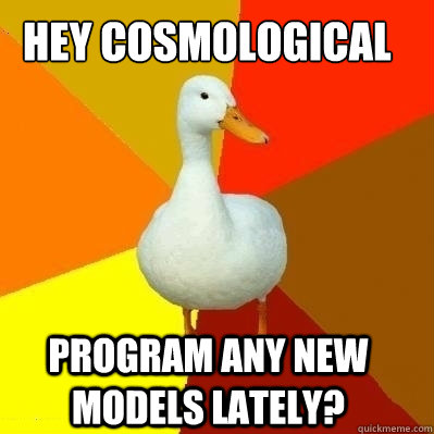 Hey Cosmological Program Any New Models Lately? - Hey Cosmological Program Any New Models Lately?  Misc