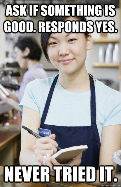 Ask if something is good. Responds yes. Never tried it. - Ask if something is good. Responds yes. Never tried it.  Stupid Waitress