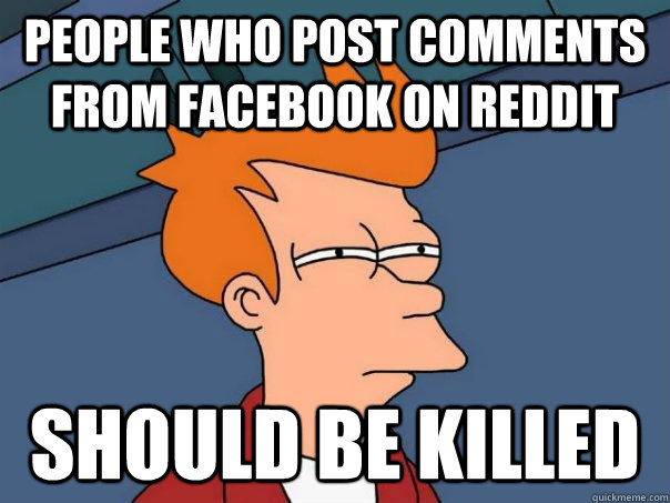 people who post comments from facebook on reddit Should be killed  Futurama Fry