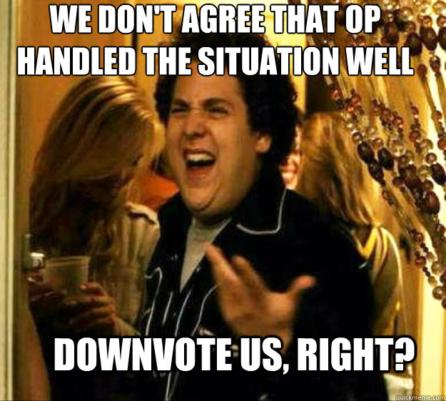 We don't agree that OP handled the situation well DOWNVOTE US, RIGHT?  Seth from Superbad