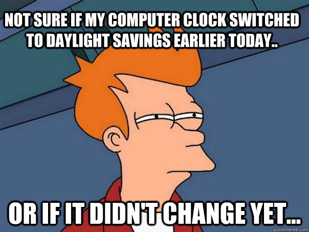 Not sure if my computer clock switched to daylight savings earlier today.. Or if it didn't change yet...  Futurama Fry