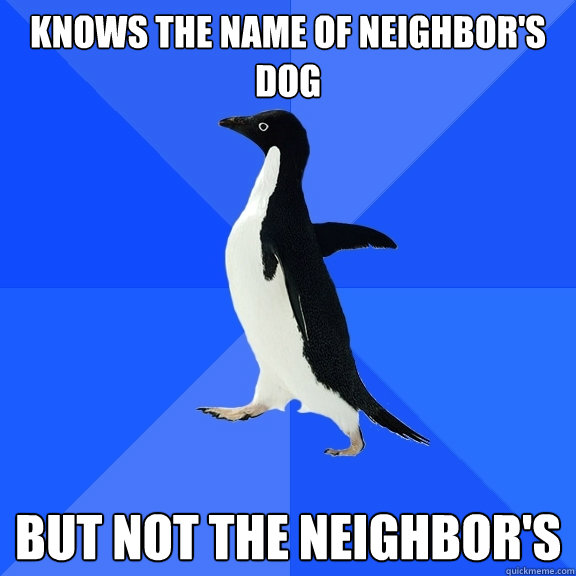 Knows the name of Neighbor's dog but not the neighbor's  Socially Awkward Penguin