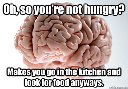 Oh, so you're not hungry? Makes you go in the kitchen and look for food anyways.  Scumbag Brain