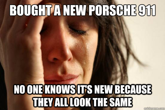 bought a new Porsche 911 no one knows it's new because they all look the same  First World Problems