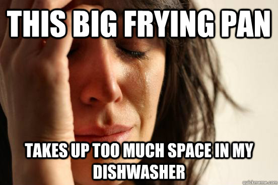 this big frying pan takes up too much space in my dishwasher  First World Problems