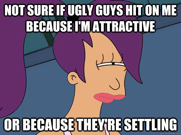 Not sure if ugly guys hit on me because I'm attractive or because they're settling  Leela Futurama