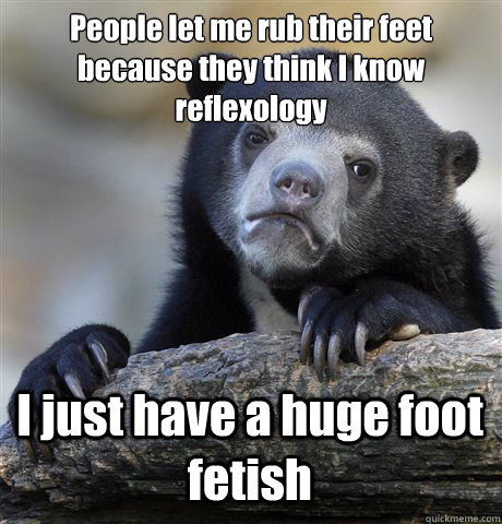 People let me rub their feet because they think I know reflexology I just have a huge foot fetish - People let me rub their feet because they think I know reflexology I just have a huge foot fetish  Confession Bear