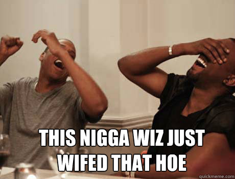  THIS NIGGA WIZ JUST WIFED THAT HOE -  THIS NIGGA WIZ JUST WIFED THAT HOE  Jay-Z and Kanye West laughing