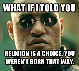 What if i told you Religion is a choice. You weren't born that way.  