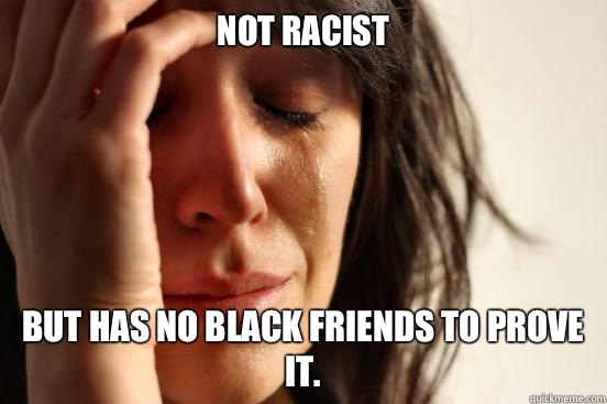 Not racist But has no black friends to prove it.   First World Problems
