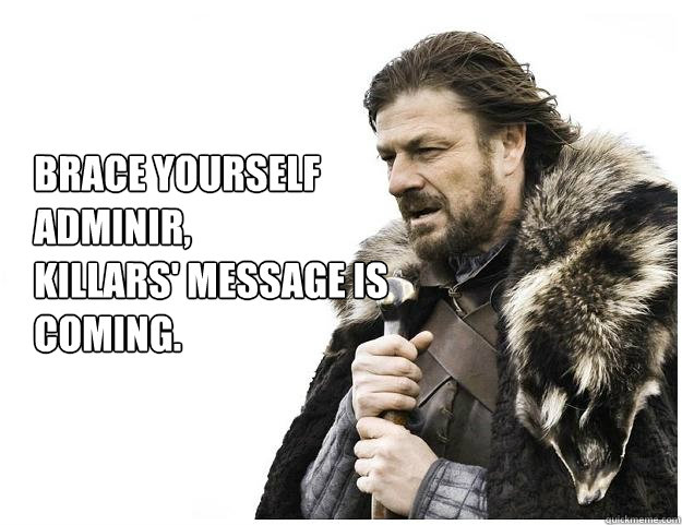 Brace yourself Adminir, 
Killars' message is coming.  Imminent Ned