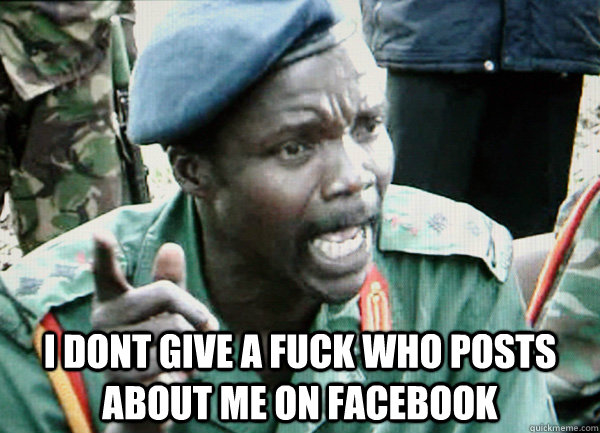  I dont give a fuck who posts  about me on Facebook -  I dont give a fuck who posts  about me on Facebook  Famous Joseph Kony