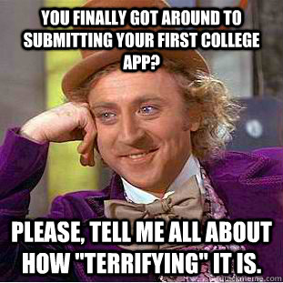 You finally got around to submitting your first college app? Please, tell me all about how 