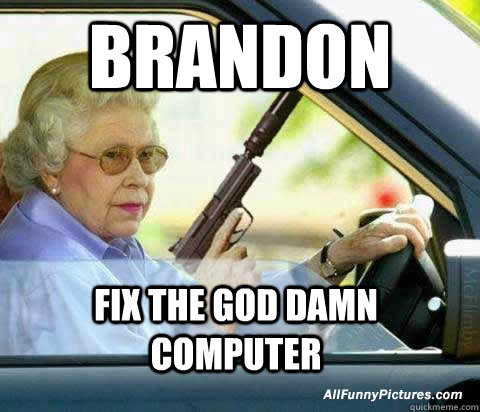 Brandon Fix the god damn computer  