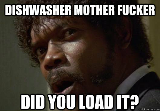 dishwasher mother fucker did you load it?  Angry Samuel L Jackson