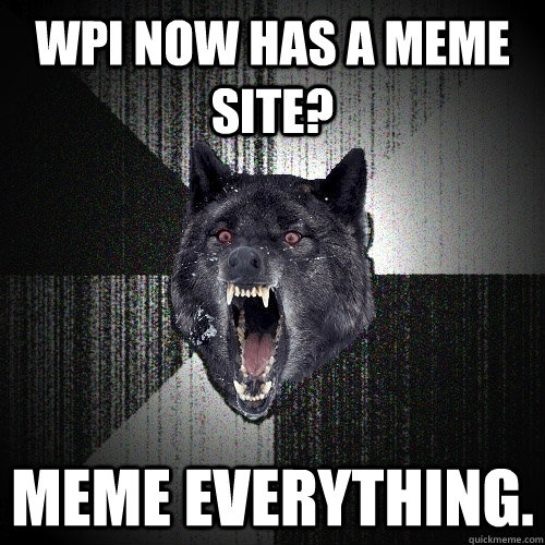 WPI now has a meme site? Meme everything.  Insanity Wolf