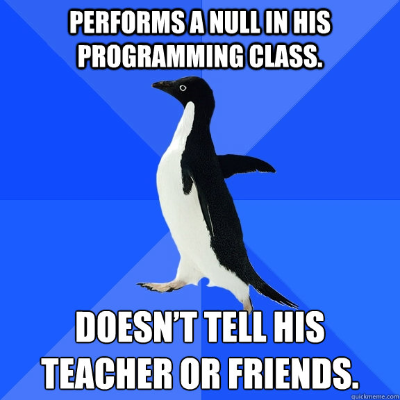 Performs a null in his programming class. Doesn’t tell his teacher or friends.  Socially Awkward Penguin
