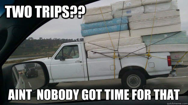Two Trips?? Aint  nobody got time for that  Heavy load