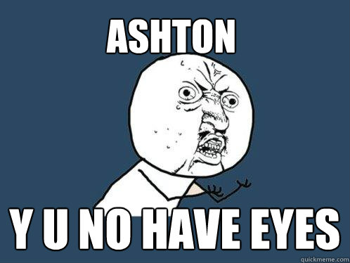 Ashton y u no have eyes  Y U No