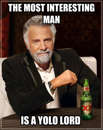 the most interesting man  is a yolo lord  The Most Interesting Man In The World
