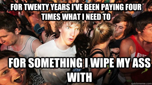 For twenty years i've been paying four times what i need to for something i wipe my ass with  Sudden Clarity Clarence