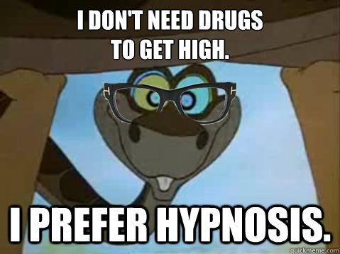 I don't need drugs 
to get high. I prefer hypnosis.  Hipster Kaa