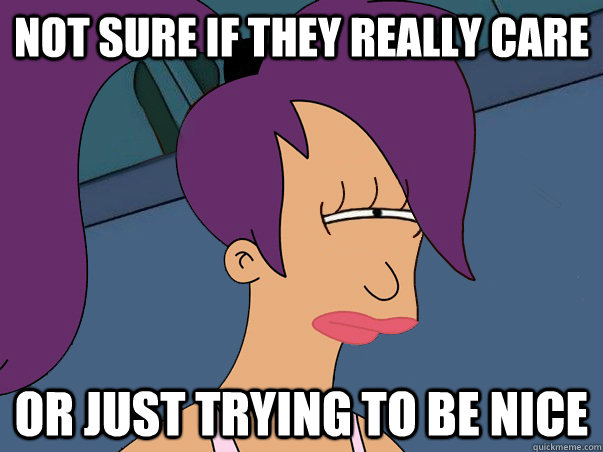 Not sure if they really care or just trying to be nice - Not sure if they really care or just trying to be nice  Leela Futurama