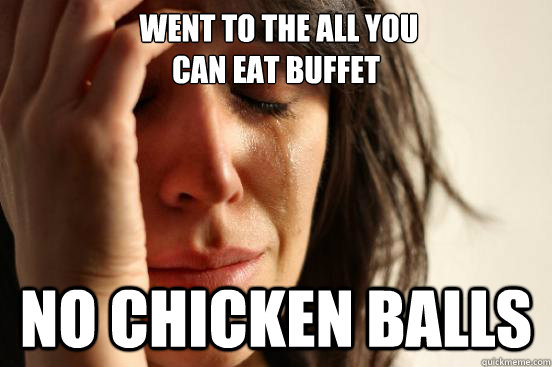  went to the all you
can eat buffet
  no chicken balls -  went to the all you
can eat buffet
  no chicken balls  First World Problems