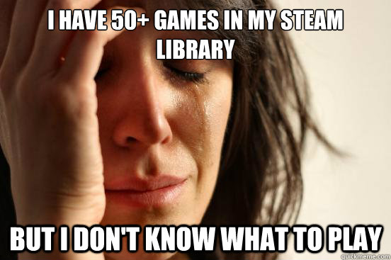 I have 50+ Games in my steam library But I Don't know what to play  First World Problems