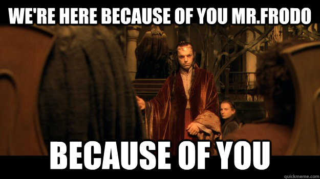 We're Here Because of you Mr.frodo Because of you  Agent Elrond