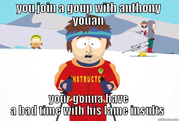 YOU JOIN A GOUP WITH ANTHONY YOUAN YOUR GONNA HAVE A BAD TIME WITH HIS LAME INSULTS  Super Cool Ski Instructor