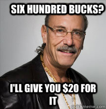 six hundred bucks? I'll give you $20 for it  Les Gold