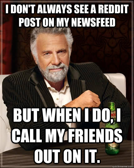 I don't always see a reddit post on my newsfeed but when I do, I call my friends out on it. - I don't always see a reddit post on my newsfeed but when I do, I call my friends out on it.  The Most Interesting Man In The World
