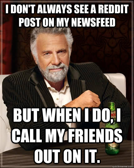 I don't always see a reddit post on my newsfeed but when I do, I call my friends out on it.  The Most Interesting Man In The World
