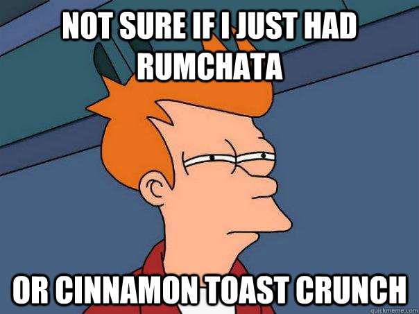 Not sure if I just had Rumchata or Cinnamon Toast Crunch  Futurama Fry