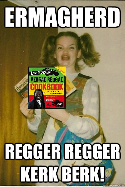 ERMAGHERD REGGER REGGER KERK BERK!  