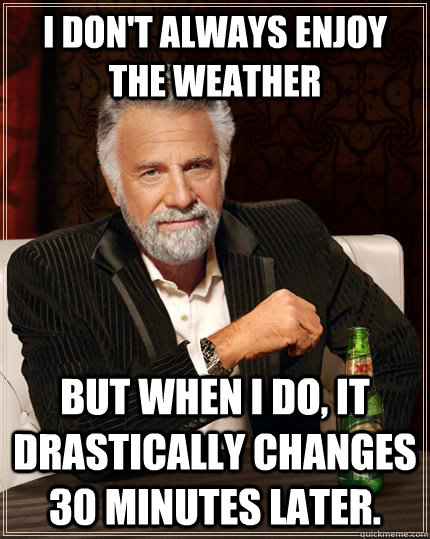 I don't always enjoy the weather but when I do, it drastically changes 30 minutes later.  The Most Interesting Man In The World