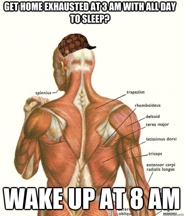 get home exhausted at 3 am with all day to sleep? wake up at 8 am  Scumbag body