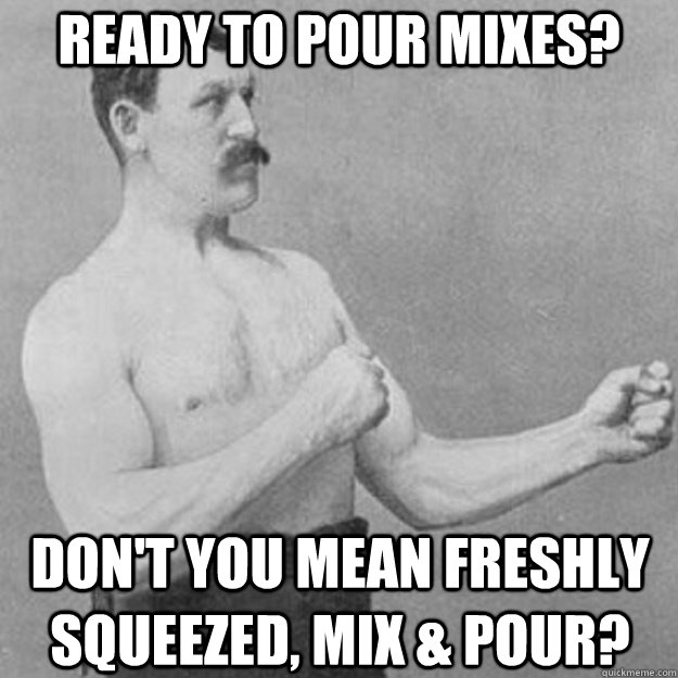 Ready to pour mixes? Don't you mean freshly squeezed, mix & pour?  overly manly man