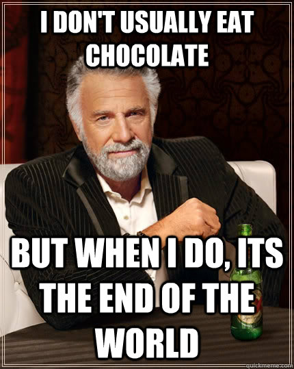 I don't usually eat chocolate but when I do, its the end of the world  The Most Interesting Man In The World