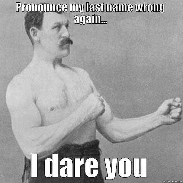 PRONOUNCE MY LAST NAME WRONG AGAIN... I DARE YOU overly manly man