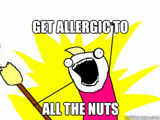 Get allergic to all the nuts  All The Things