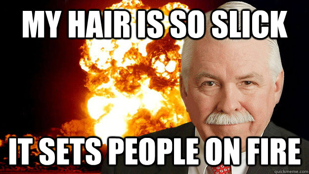 My hair is so slick it sets people on fire  Exploding Executive
