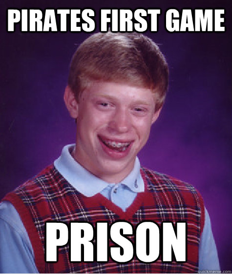 Pirates first game prison   Bad Luck Brian