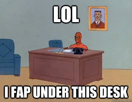 LOL I fap under this desk  
