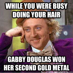 While you were busy doing your hair  Gabby douglas won her second gold metal  Condescending Wonka