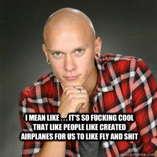I mean like . . . It's so fucking cool that like people like created airplanes for us to like fly and shit - I mean like . . . It's so fucking cool that like people like created airplanes for us to like fly and shit  Derp